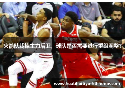 火箭队裁掉主力后卫，球队是否需要进行重组调整？