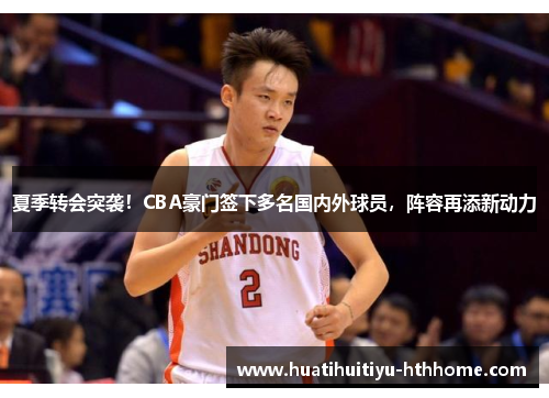 夏季转会突袭！CBA豪门签下多名国内外球员，阵容再添新动力