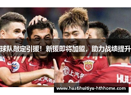 球队敲定引援！新援即将加盟，助力战绩提升