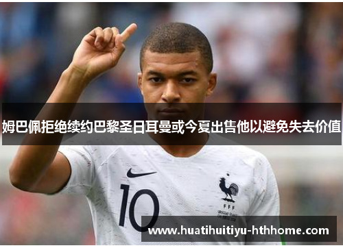 姆巴佩拒绝续约巴黎圣日耳曼或今夏出售他以避免失去价值