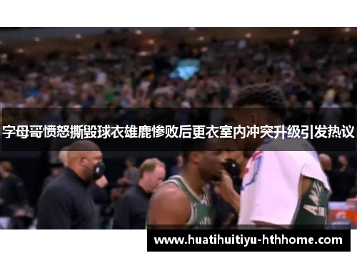 字母哥愤怒撕毁球衣雄鹿惨败后更衣室内冲突升级引发热议